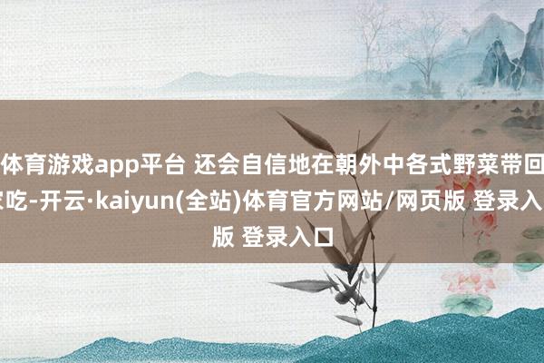 体育游戏app平台 还会自信地在朝外中各式野菜带回家吃-开云·kaiyun(全站)体育官方网站/网页版 登录入口