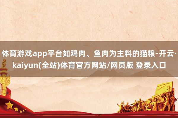 体育游戏app平台如鸡肉、鱼肉为主料的猫粮-开云·kaiyun(全站)体育官方网站/网页版 登录入口