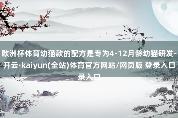 欧洲杯体育幼猫款的配方是专为4-12月龄幼猫研发-开云·kaiyun(全站)体育官方网站/网页版 登录入口