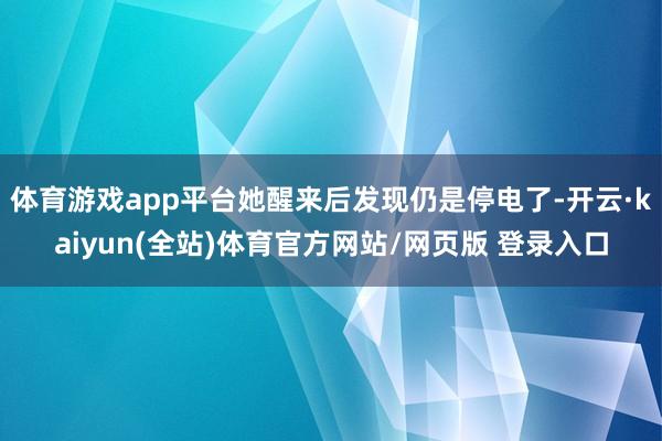 体育游戏app平台她醒来后发现仍是停电了-开云·kaiyun(全站)体育官方网站/网页版 登录入口