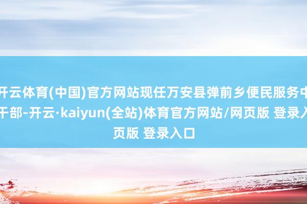 开云体育(中国)官方网站现任万安县弹前乡便民服务中心干部-开云·kaiyun(全站)体育官方网站/网页版 登录入口