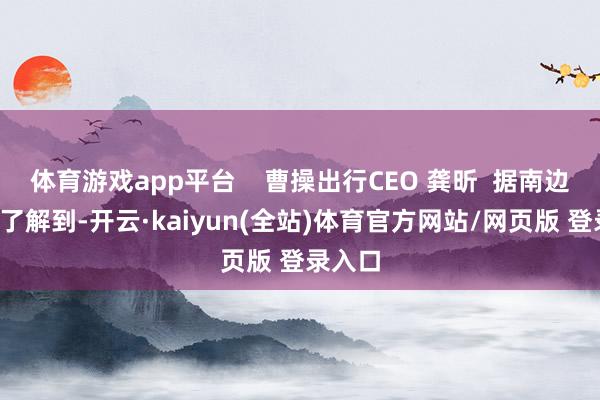 体育游戏app平台    曹操出行CEO 龚昕  据南边+记者了解到-开云·kaiyun(全站)体育官方网站/网页版 登录入口