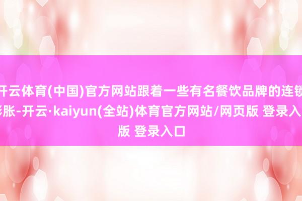 开云体育(中国)官方网站跟着一些有名餐饮品牌的连锁膨胀-开云·kaiyun(全站)体育官方网站/网页版 登录入口