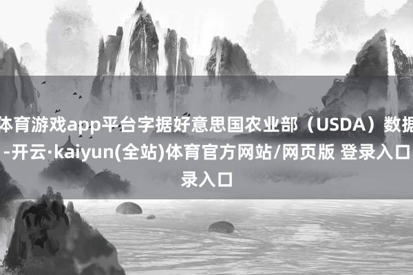 体育游戏app平台字据好意思国农业部（USDA）数据-开云·kaiyun(全站)体育官方网站/网页版 登录入口