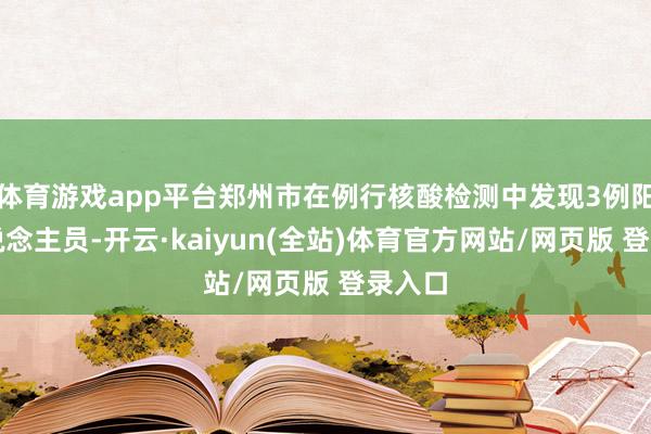 体育游戏app平台郑州市在例行核酸检测中发现3例阳性东说念主员-开云·kaiyun(全站)体育官方网站/网页版 登录入口