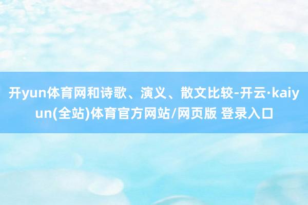 开yun体育网和诗歌、演义、散文比较-开云·kaiyun(全站)体育官方网站/网页版 登录入口
