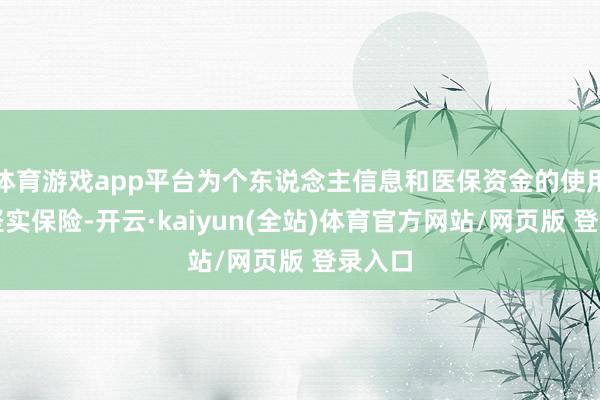 体育游戏app平台为个东说念主信息和医保资金的使用提供坚实保险-开云·kaiyun(全站)体育官方网站/网页版 登录入口