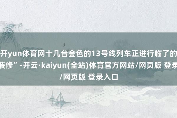 开yun体育网十几台金色的13号线列车正进行临了的“精装修”-开云·kaiyun(全站)体育官方网站/网页版 登录入口
