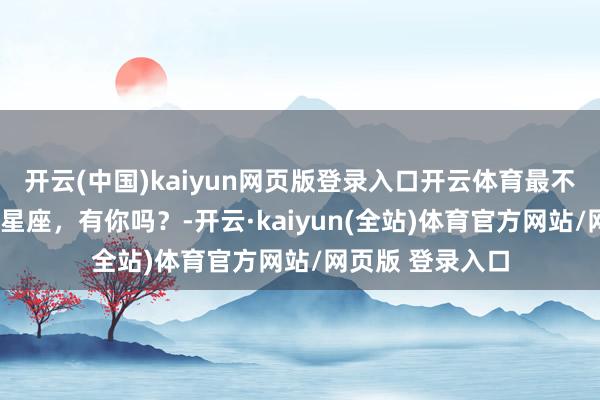 开云(中国)kaiyun网页版登录入口开云体育最不需要爱情的3个星座，有你吗？-开云·kaiyun(全站)体育官方网站/网页版 登录入口