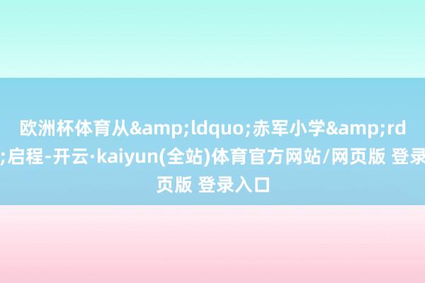 欧洲杯体育从&ldquo;赤军小学&rdquo;启程-开云·kaiyun(全站)体育官方网站/网页版 登录入口