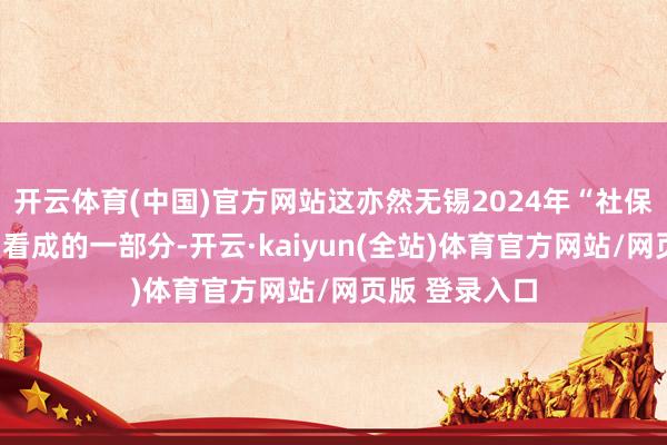 开云体育(中国)官方网站这亦然无锡2024年“社保奇迹进万家”看成的一部分-开云·kaiyun(全站)体育官方网站/网页版 登录入口