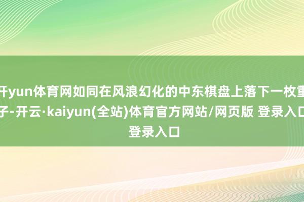 开yun体育网如同在风浪幻化的中东棋盘上落下一枚重子-开云·kaiyun(全站)体育官方网站/网页版 登录入口