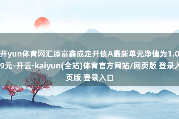 开yun体育网汇添富鑫成定开债A最新单元净值为1.0729元-开云·kaiyun(全站)体育官方网站/网页版 登录入口