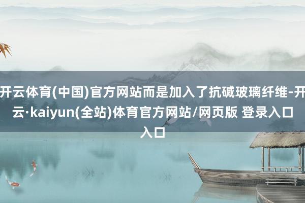 开云体育(中国)官方网站而是加入了抗碱玻璃纤维-开云·kaiyun(全站)体育官方网站/网页版 登录入口