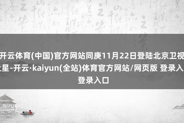 开云体育(中国)官方网站同庚11月22日登陆北京卫视上星-开云·kaiyun(全站)体育官方网站/网页版 登录入口