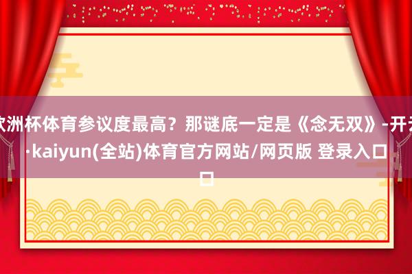欧洲杯体育参议度最高？那谜底一定是《念无双》-开云·kaiyun(全站)体育官方网站/网页版 登录入口