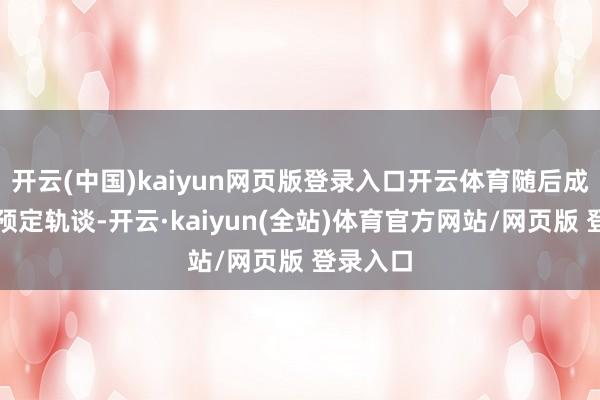 开云(中国)kaiyun网页版登录入口开云体育随后成效参预预定轨谈-开云·kaiyun(全站)体育官方网站/网页版 登录入口
