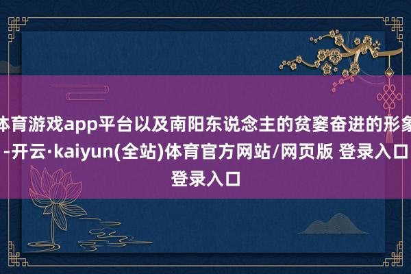 体育游戏app平台以及南阳东说念主的贫窭奋进的形象-开云·kaiyun(全站)体育官方网站/网页版 登录入口
