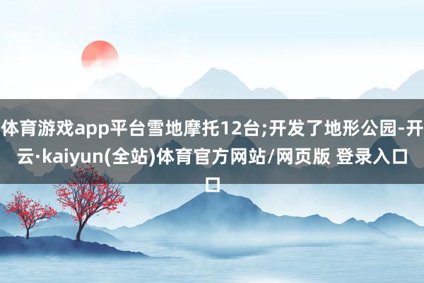 体育游戏app平台雪地摩托12台;开发了地形公园-开云·kaiyun(全站)体育官方网站/网页版 登录入口