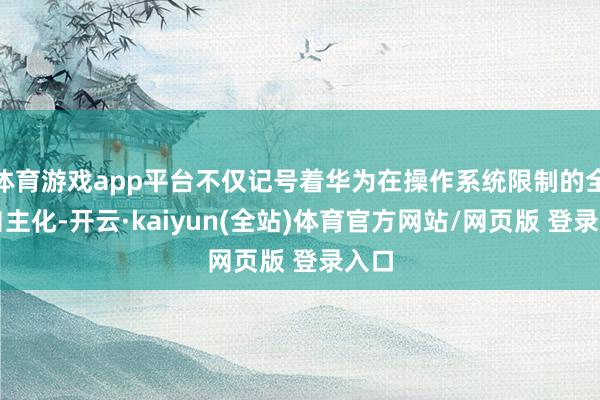 体育游戏app平台不仅记号着华为在操作系统限制的全面自主化-开云·kaiyun(全站)体育官方网站/网页版 登录入口