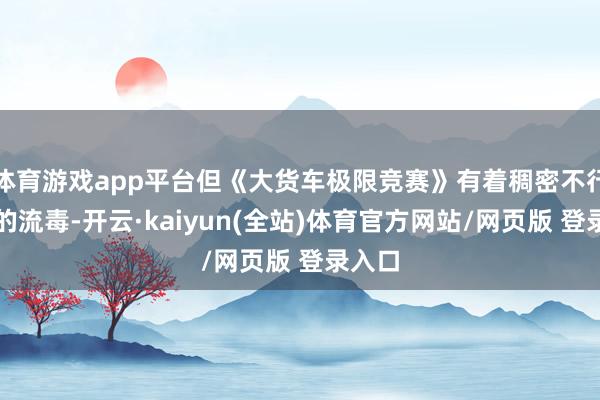 体育游戏app平台但《大货车极限竞赛》有着稠密不行想议的流毒-开云·kaiyun(全站)体育官方网站/网页版 登录入口