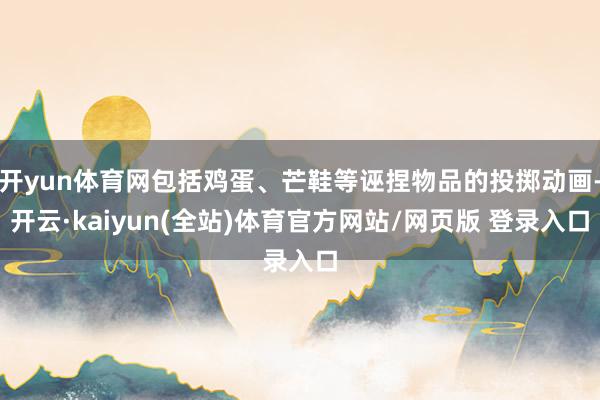 开yun体育网包括鸡蛋、芒鞋等诬捏物品的投掷动画-开云·kaiyun(全站)体育官方网站/网页版 登录入口