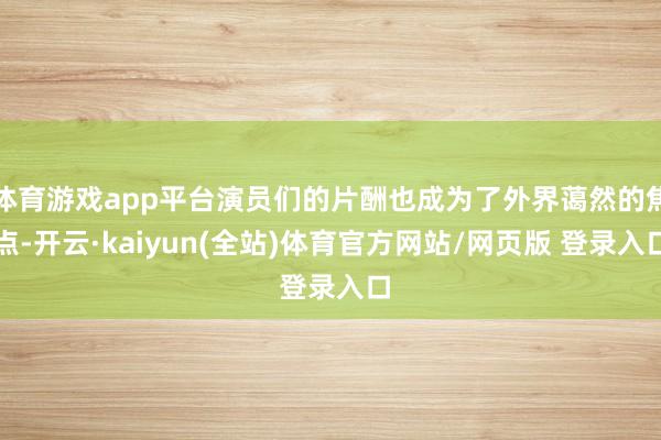 体育游戏app平台演员们的片酬也成为了外界蔼然的焦点-开云·kaiyun(全站)体育官方网站/网页版 登录入口