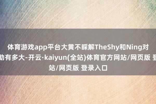 体育游戏app平台大黄不睬解TheShy和Ning对他的匡助有多大-开云·kaiyun(全站)体育官方网站/网页版 登录入口