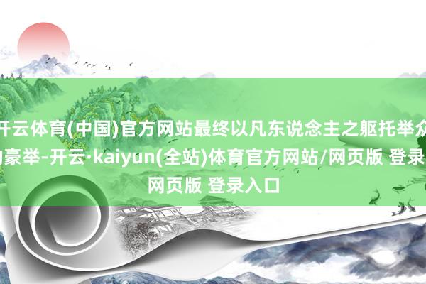 开云体育(中国)官方网站最终以凡东说念主之躯托举众生的豪举-开云·kaiyun(全站)体育官方网站/网页版 登录入口