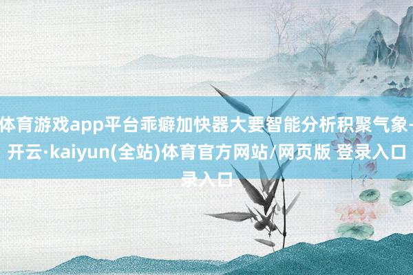 体育游戏app平台乖癖加快器大要智能分析积聚气象-开云·kaiyun(全站)体育官方网站/网页版 登录入口