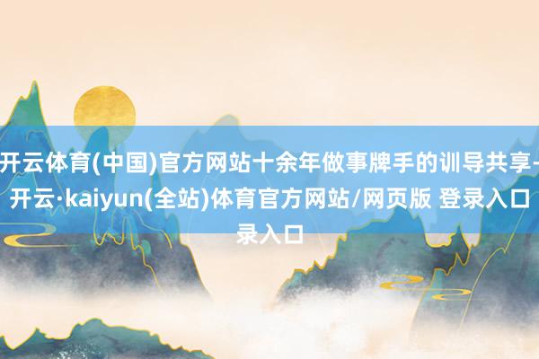 开云体育(中国)官方网站十余年做事牌手的训导共享-开云·kaiyun(全站)体育官方网站/网页版 登录入口