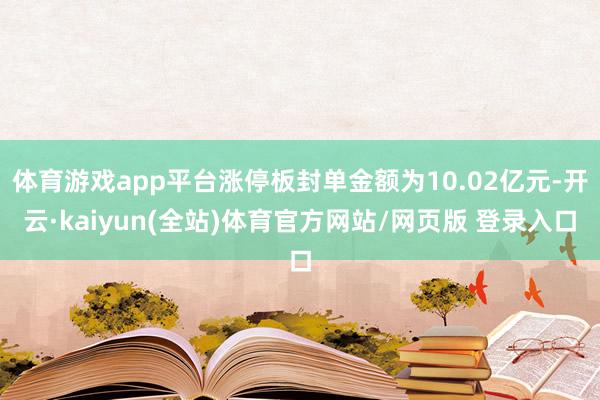 体育游戏app平台涨停板封单金额为10.02亿元-开云·kaiyun(全站)体育官方网站/网页版 登录入口