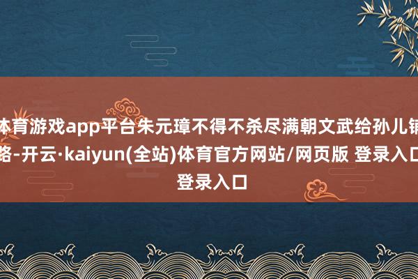 体育游戏app平台朱元璋不得不杀尽满朝文武给孙儿铺路-开云·kaiyun(全站)体育官方网站/网页版 登录入口