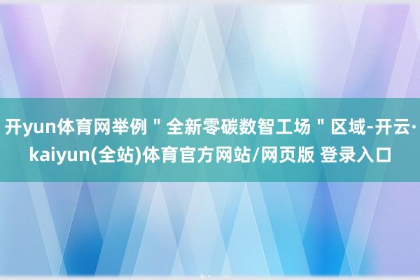 开yun体育网举例＂全新零碳数智工场＂区域-开云·kaiyun(全站)体育官方网站/网页版 登录入口