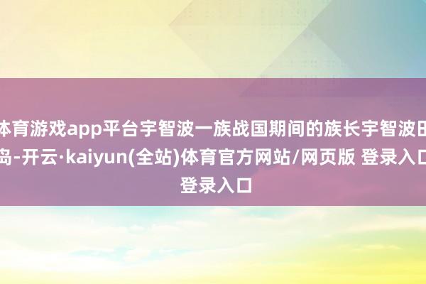 体育游戏app平台宇智波一族战国期间的族长宇智波田岛-开云·kaiyun(全站)体育官方网站/网页版 登录入口