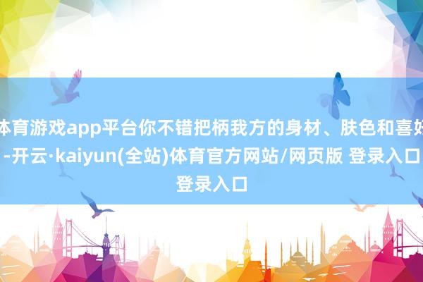 体育游戏app平台你不错把柄我方的身材、肤色和喜好-开云·kaiyun(全站)体育官方网站/网页版 登录入口