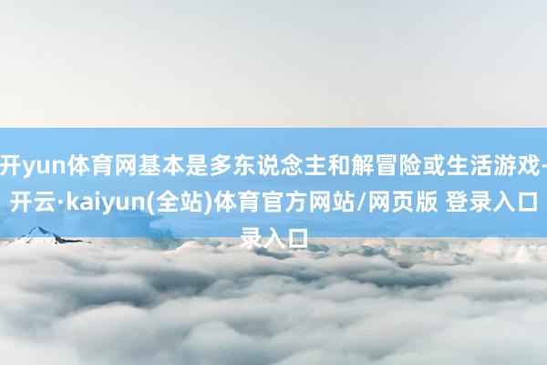开yun体育网基本是多东说念主和解冒险或生活游戏-开云·kaiyun(全站)体育官方网站/网页版 登录入口