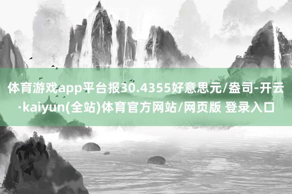体育游戏app平台报30.4355好意思元/盎司-开云·kaiyun(全站)体育官方网站/网页版 登录入口