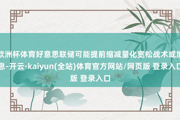 欧洲杯体育好意思联储可能提前缩减量化宽松战术或加息-开云·kaiyun(全站)体育官方网站/网页版 登录入口