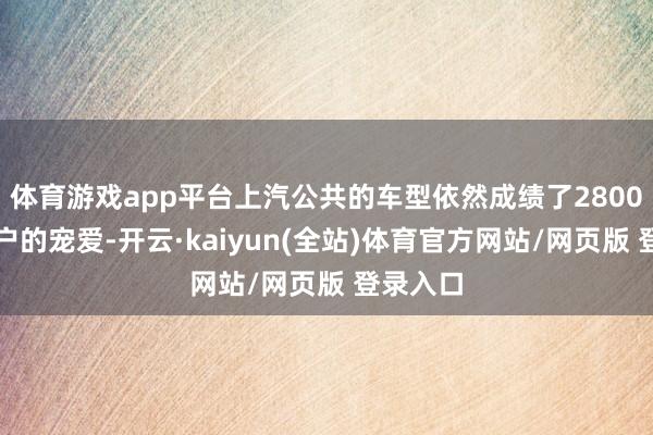 体育游戏app平台上汽公共的车型依然成绩了2800万名客户的宠爱-开云·kaiyun(全站)体育官方网站/网页版 登录入口