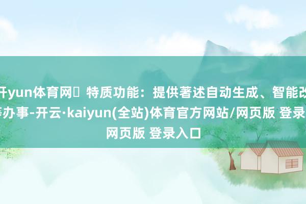 开yun体育网☑特质功能：提供著述自动生成、智能改写等办事-开云·kaiyun(全站)体育官方网站/网页版 登录入口