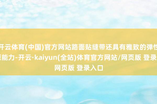 开云体育(中国)官方网站路面贴缝带还具有雅致的弹性复原能力-开云·kaiyun(全站)体育官方网站/网页版 登录入口