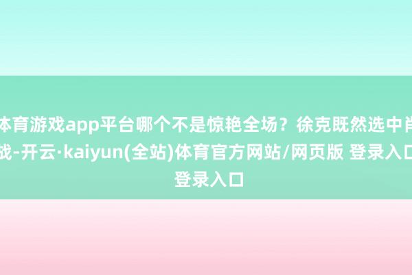 体育游戏app平台哪个不是惊艳全场？徐克既然选中肖战-开云·kaiyun(全站)体育官方网站/网页版 登录入口