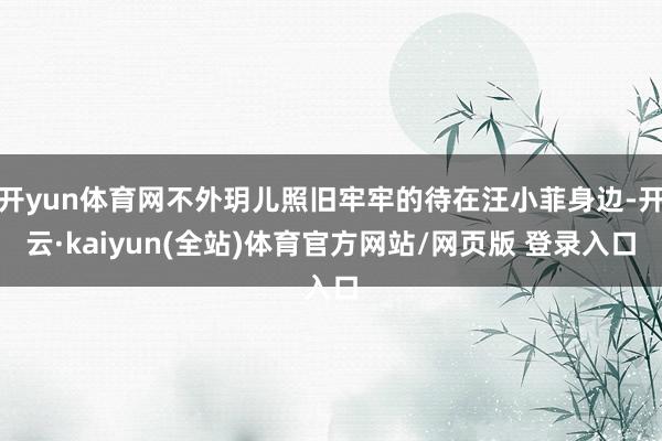 开yun体育网不外玥儿照旧牢牢的待在汪小菲身边-开云·kaiyun(全站)体育官方网站/网页版 登录入口