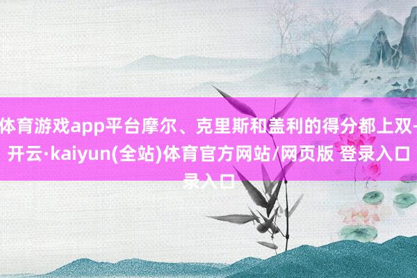 体育游戏app平台摩尔、克里斯和盖利的得分都上双-开云·kaiyun(全站)体育官方网站/网页版 登录入口