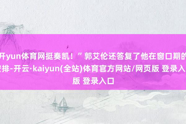 开yun体育网挺奏凯！”郭艾伦还答复了他在窗口期的安排-开云·kaiyun(全站)体育官方网站/网页版 登录入口