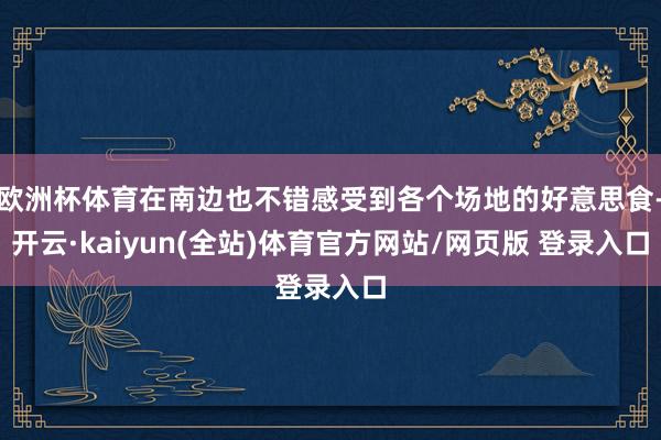 欧洲杯体育在南边也不错感受到各个场地的好意思食-开云·kaiyun(全站)体育官方网站/网页版 登录入口