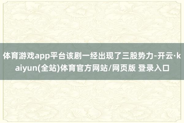 体育游戏app平台该剧一经出现了三股势力-开云·kaiyun(全站)体育官方网站/网页版 登录入口