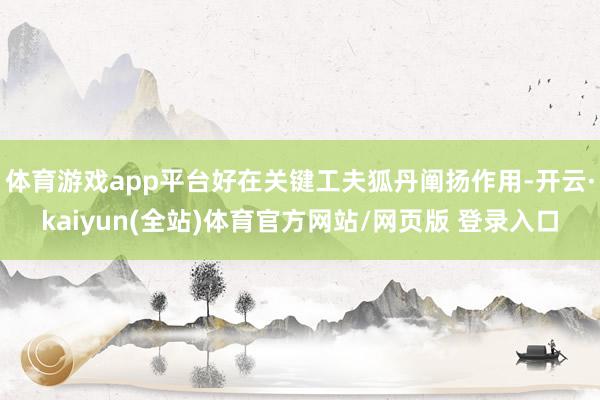体育游戏app平台好在关键工夫狐丹阐扬作用-开云·kaiyun(全站)体育官方网站/网页版 登录入口
