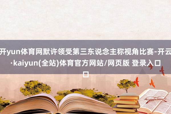 开yun体育网默许领受第三东说念主称视角比赛-开云·kaiyun(全站)体育官方网站/网页版 登录入口